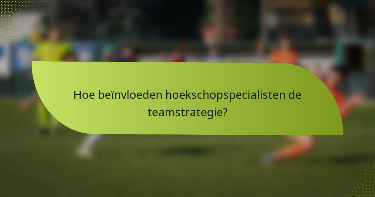 Hoe beïnvloeden hoekschopspecialisten de teamstrategie?
