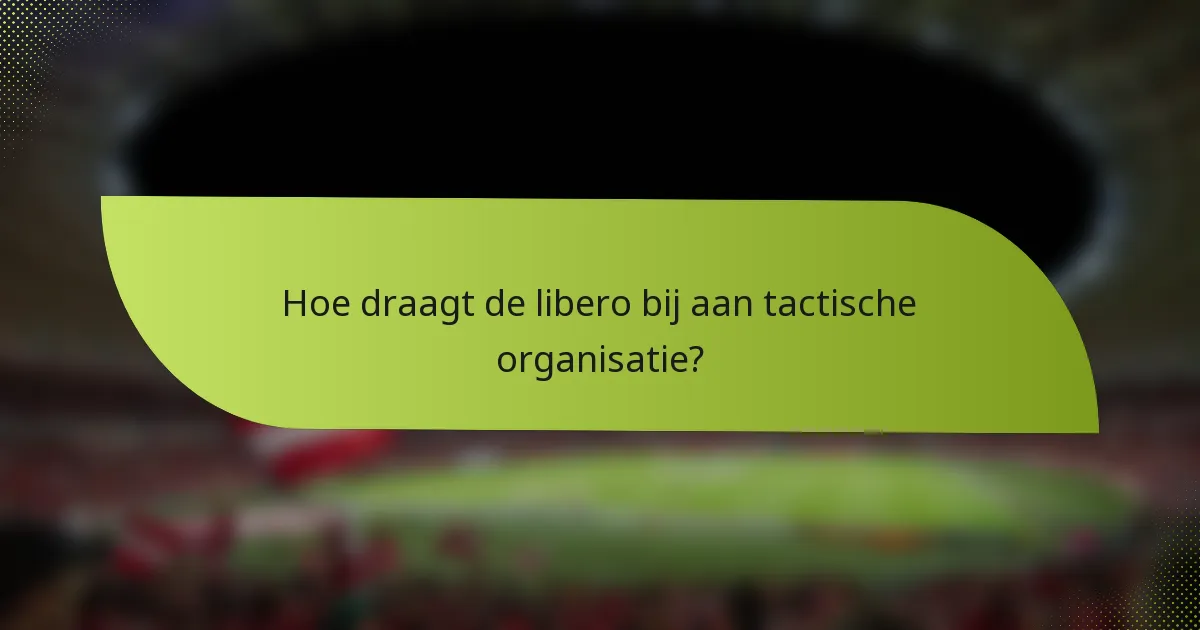 Hoe draagt de libero bij aan tactische organisatie?