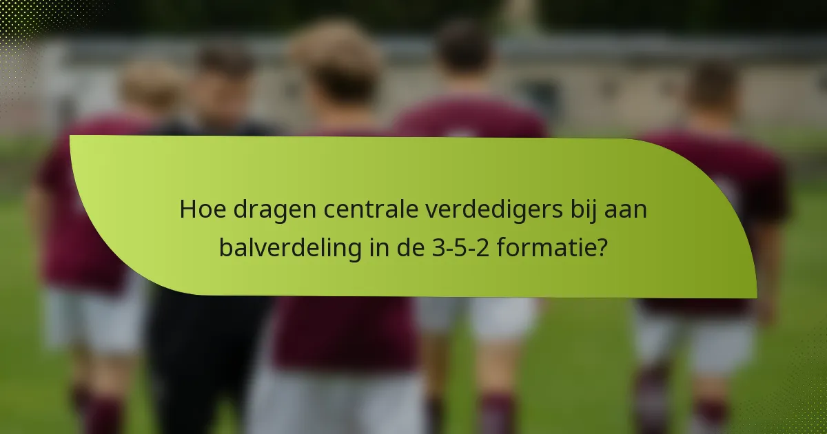Hoe dragen centrale verdedigers bij aan balverdeling in de 3-5-2 formatie?