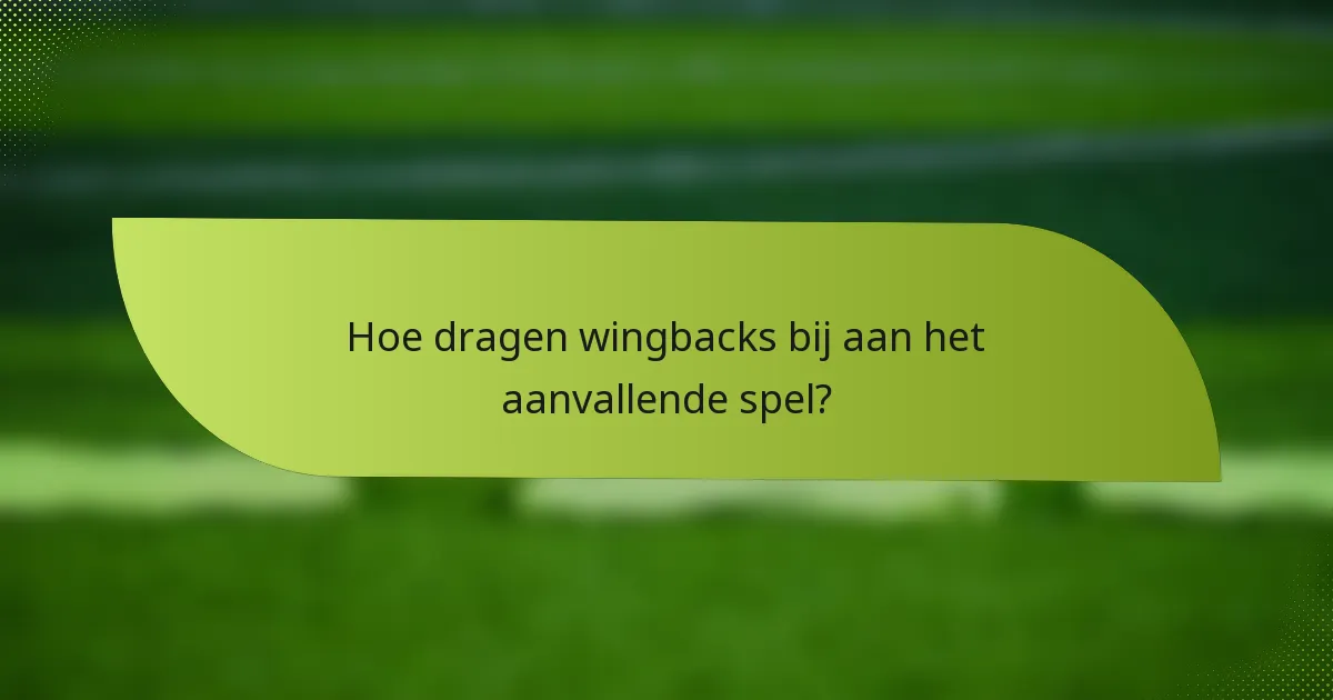 Hoe dragen wingbacks bij aan het aanvallende spel?