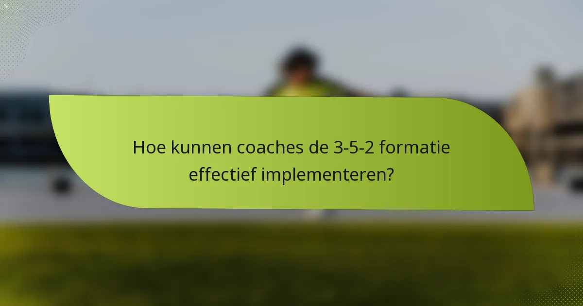 Hoe kunnen coaches de 3-5-2 formatie effectief implementeren?