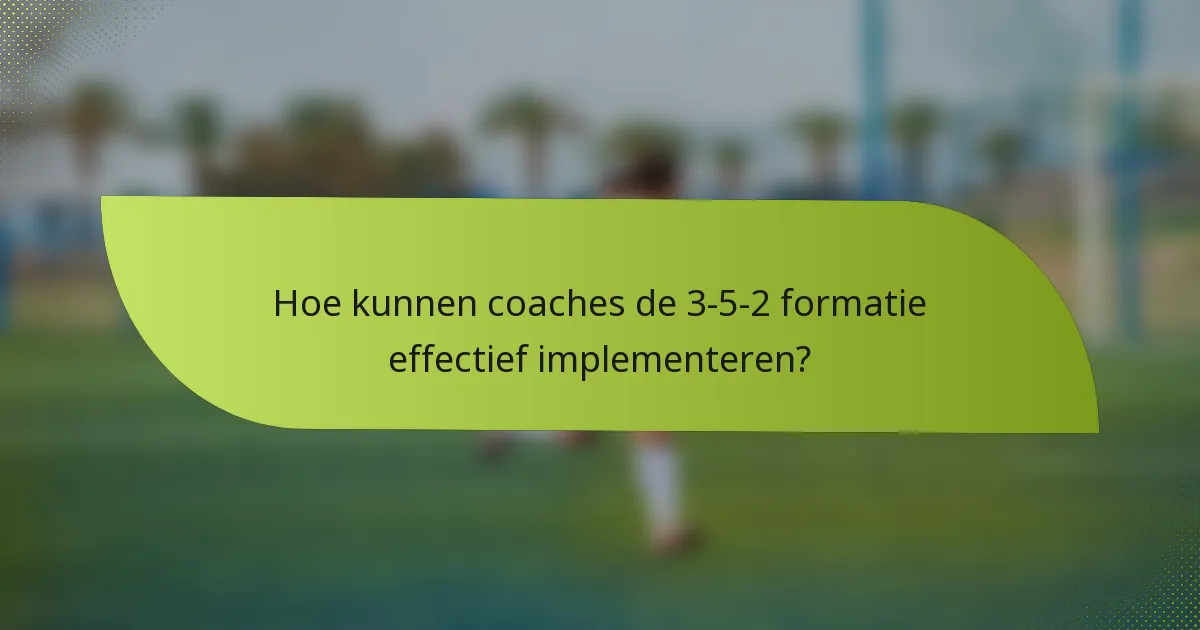 Hoe kunnen coaches de 3-5-2 formatie effectief implementeren?