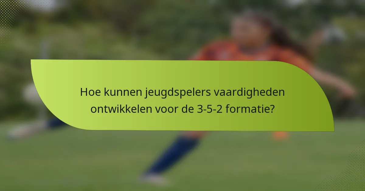 Hoe kunnen jeugdspelers vaardigheden ontwikkelen voor de 3-5-2 formatie?