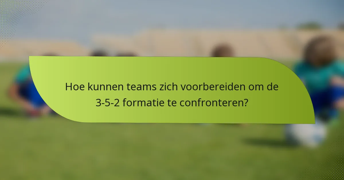 Hoe kunnen teams zich voorbereiden om de 3-5-2 formatie te confronteren?
