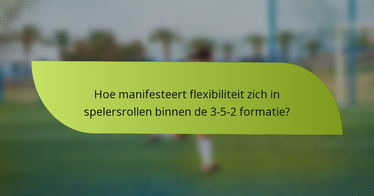 Hoe manifesteert flexibiliteit zich in spelersrollen binnen de 3-5-2 formatie?