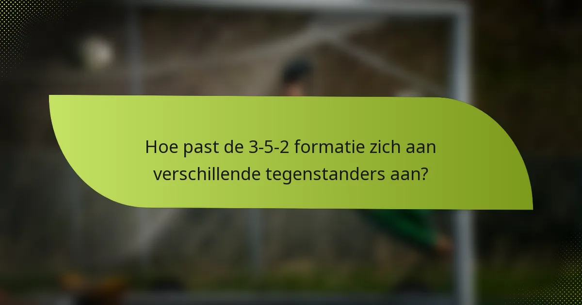 Hoe past de 3-5-2 formatie zich aan verschillende tegenstanders aan?