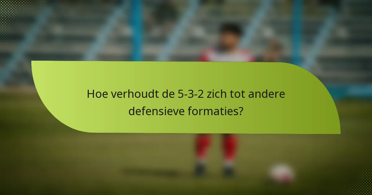 Hoe verhoudt de 5-3-2 zich tot andere defensieve formaties?