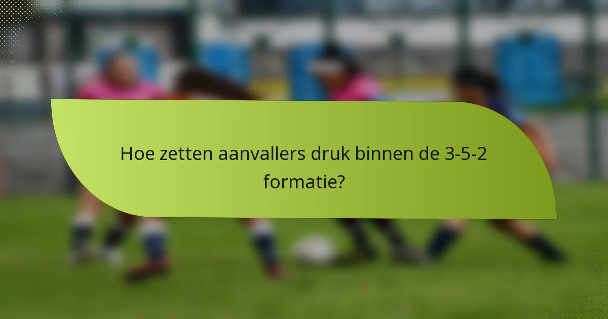 Hoe zetten aanvallers druk binnen de 3-5-2 formatie?