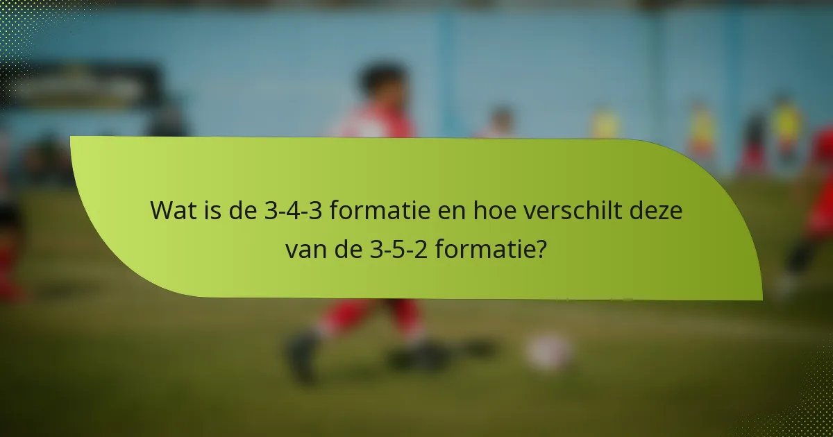 Wat is de 3-4-3 formatie en hoe verschilt deze van de 3-5-2 formatie?