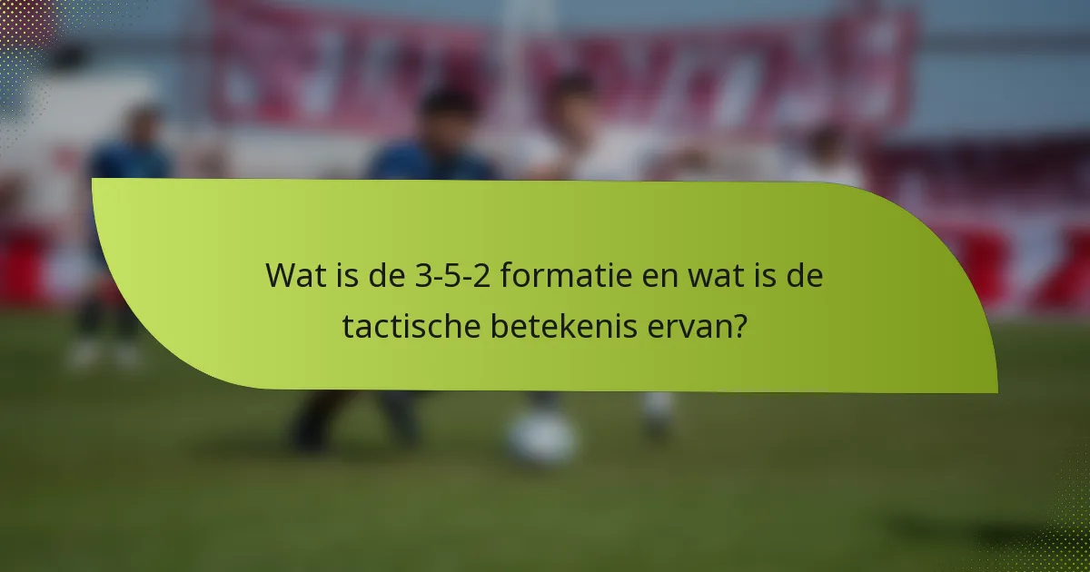 Wat is de 3-5-2 formatie en wat is de tactische betekenis ervan?