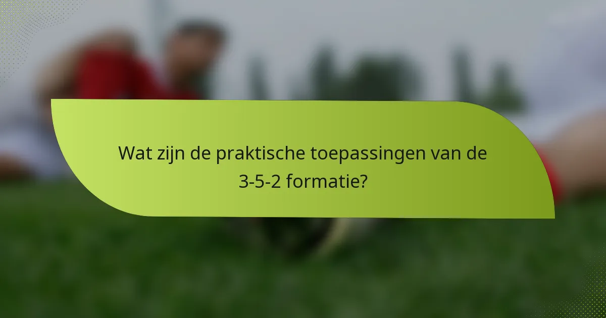 Wat zijn de praktische toepassingen van de 3-5-2 formatie?