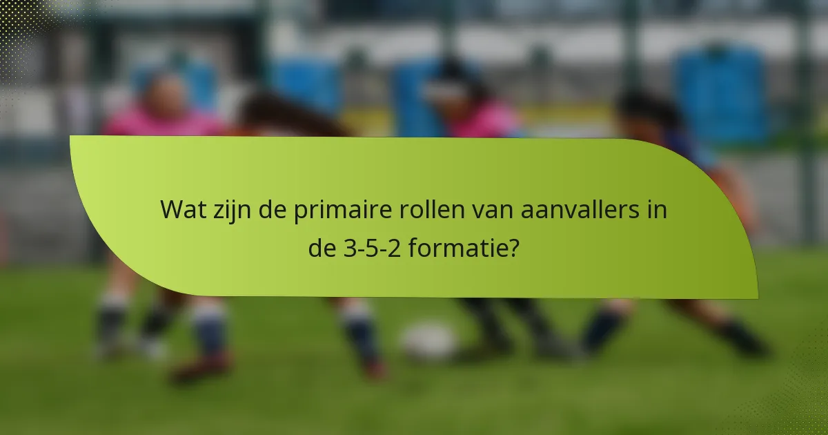 Wat zijn de primaire rollen van aanvallers in de 3-5-2 formatie?