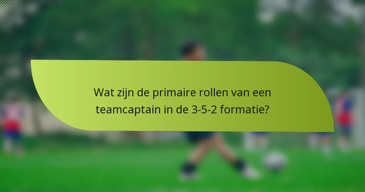 Wat zijn de primaire rollen van een teamcaptain in de 3-5-2 formatie?
