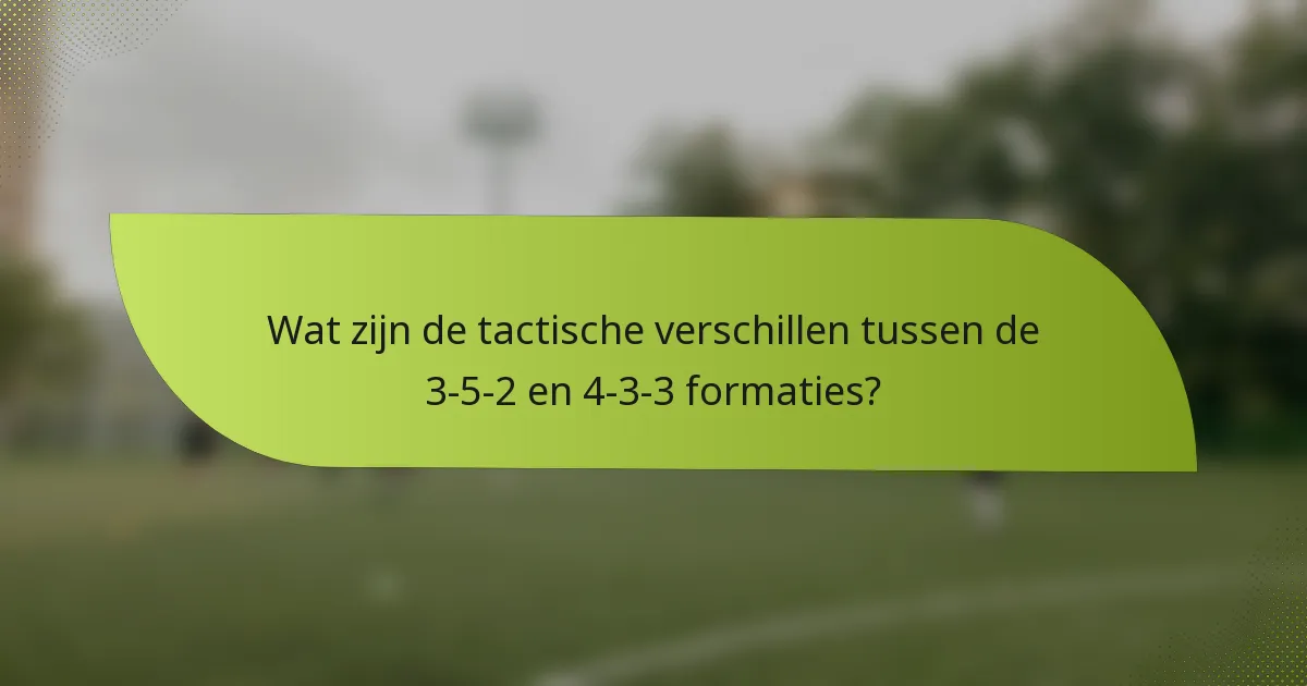 Wat zijn de tactische verschillen tussen de 3-5-2 en 4-3-3 formaties?
