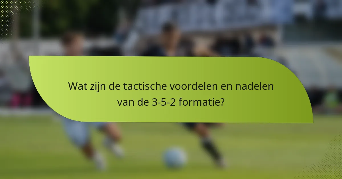 Wat zijn de tactische voordelen en nadelen van de 3-5-2 formatie?