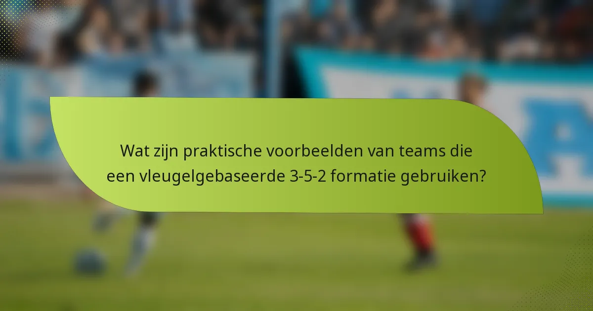 Wat zijn praktische voorbeelden van teams die een vleugelgebaseerde 3-5-2 formatie gebruiken?