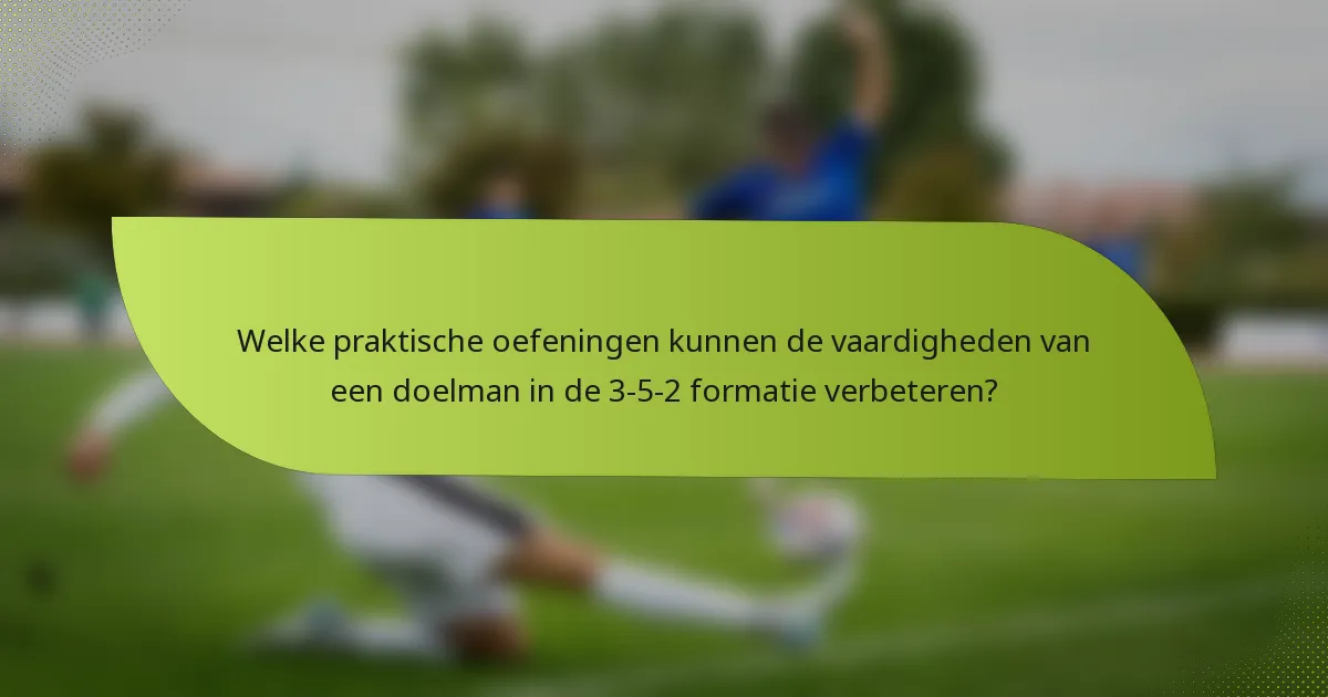 Welke praktische oefeningen kunnen de vaardigheden van een doelman in de 3-5-2 formatie verbeteren?