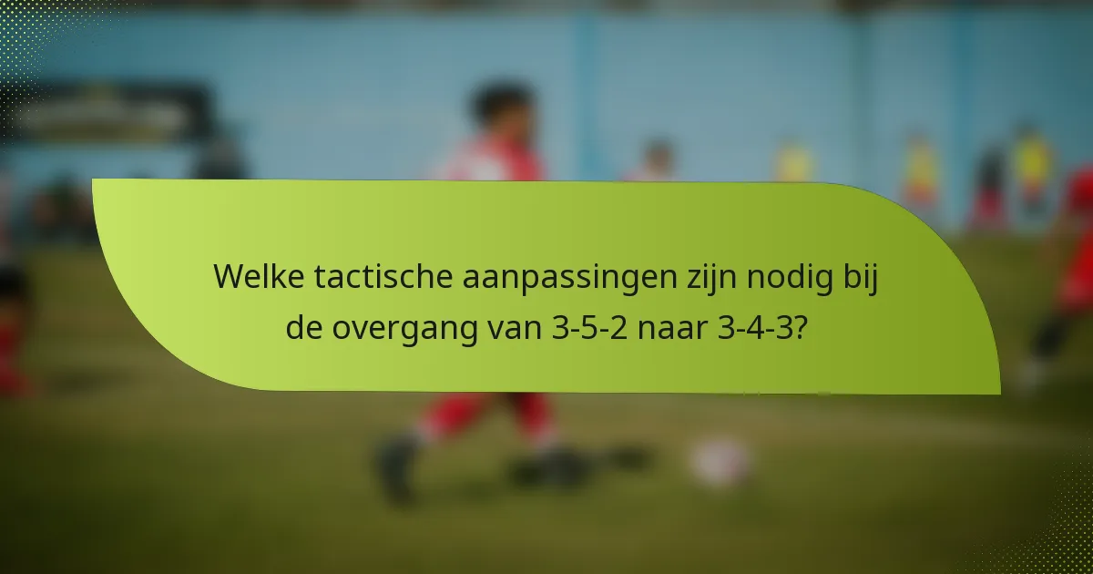 Welke tactische aanpassingen zijn nodig bij de overgang van 3-5-2 naar 3-4-3?
