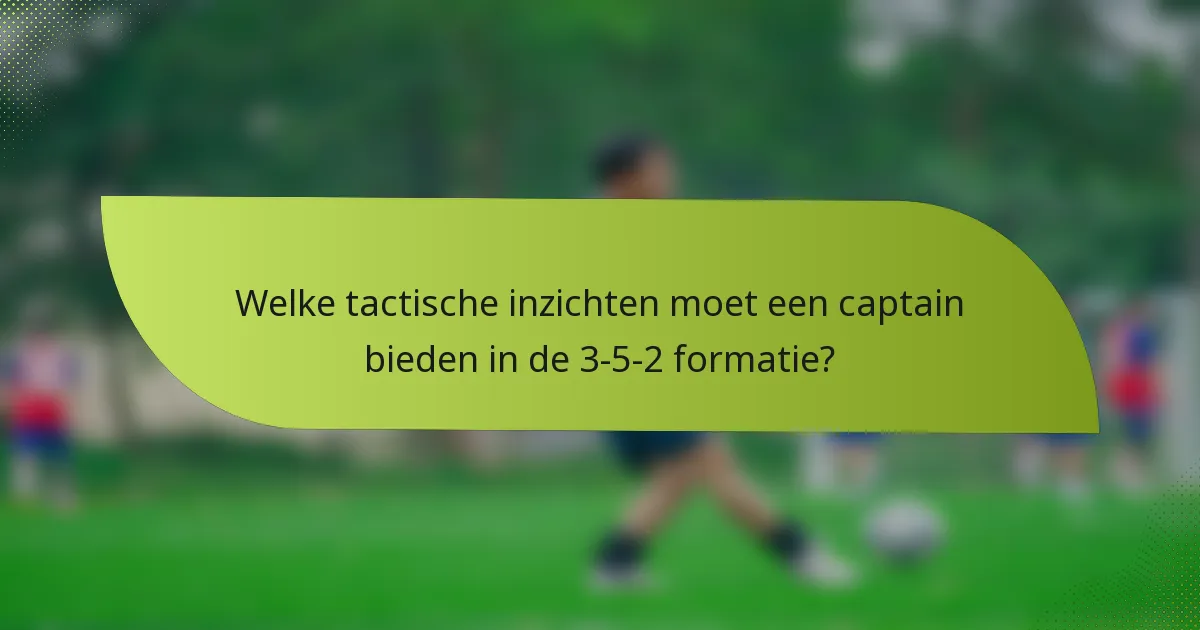 Welke tactische inzichten moet een captain bieden in de 3-5-2 formatie?