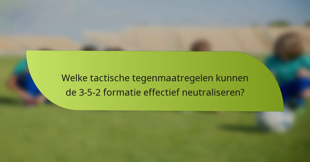 Welke tactische tegenmaatregelen kunnen de 3-5-2 formatie effectief neutraliseren?