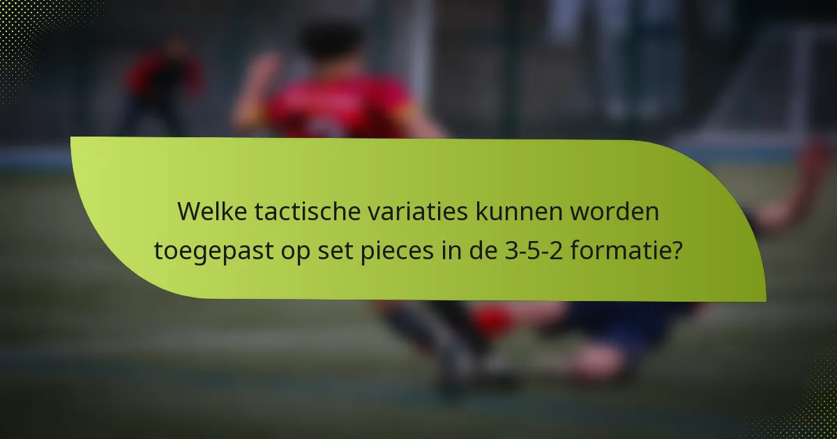 Welke tactische variaties kunnen worden toegepast op set pieces in de 3-5-2 formatie?