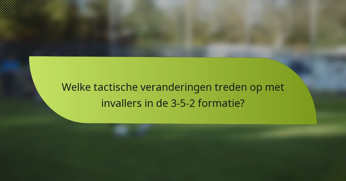 Welke tactische veranderingen treden op met invallers in de 3-5-2 formatie?