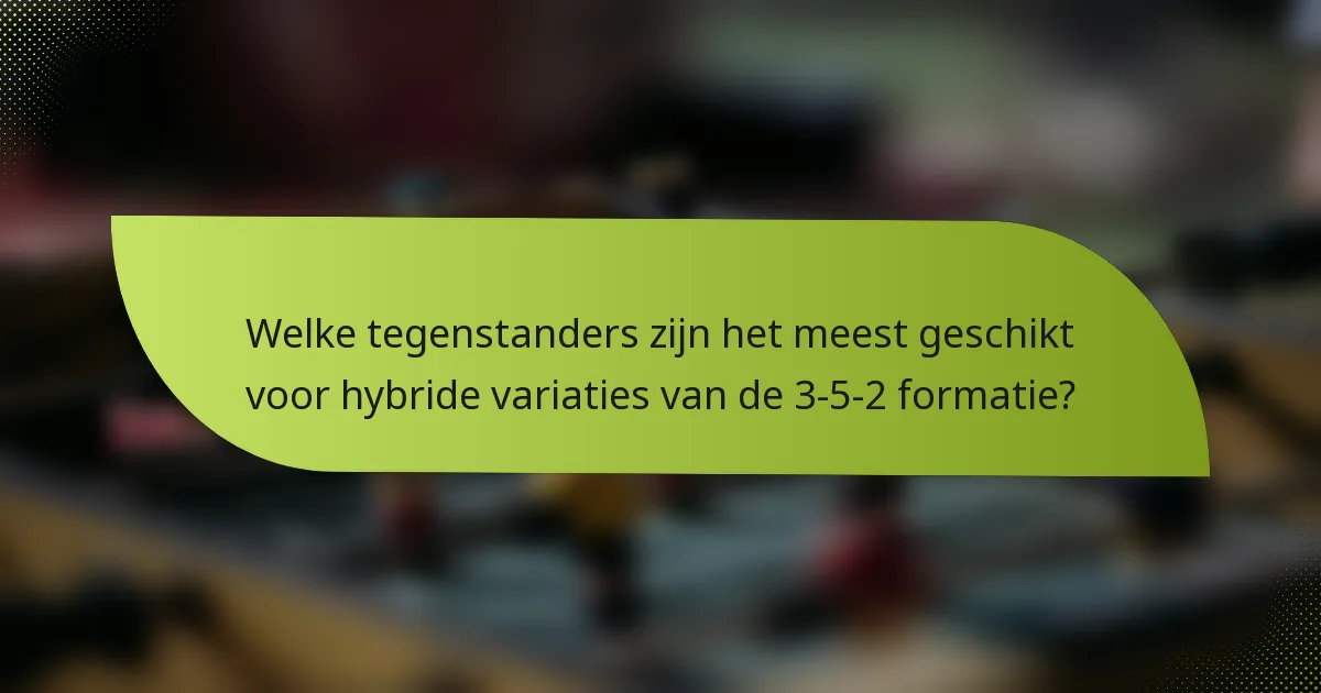 Welke tegenstanders zijn het meest geschikt voor hybride variaties van de 3-5-2 formatie?