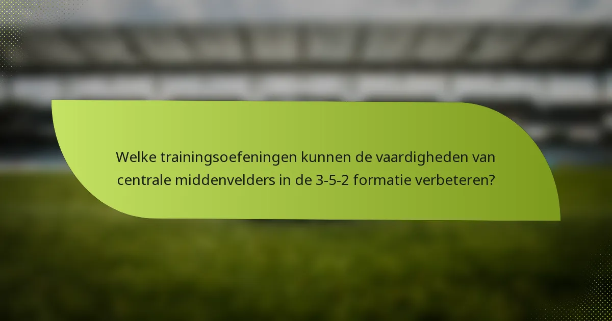 Welke trainingsoefeningen kunnen de vaardigheden van centrale middenvelders in de 3-5-2 formatie verbeteren?