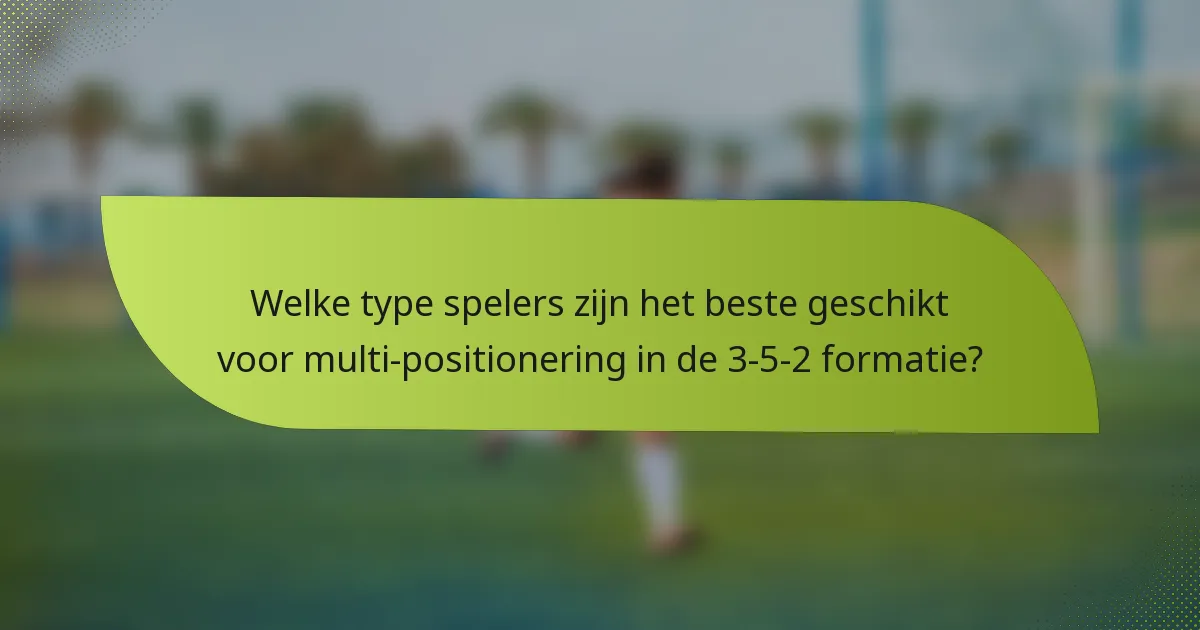 Welke type spelers zijn het beste geschikt voor multi-positionering in de 3-5-2 formatie?